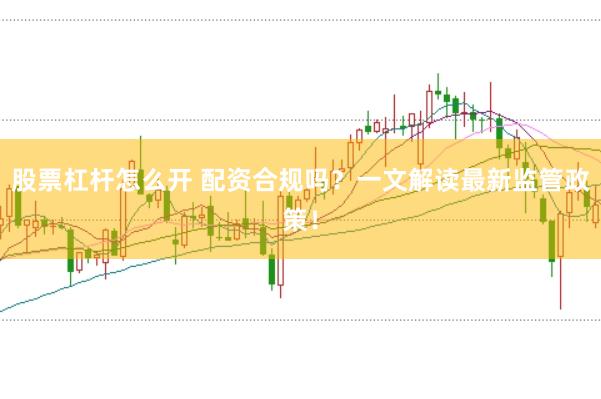 股票杠杆怎么开 配资合规吗？一文解读最新监管政策！