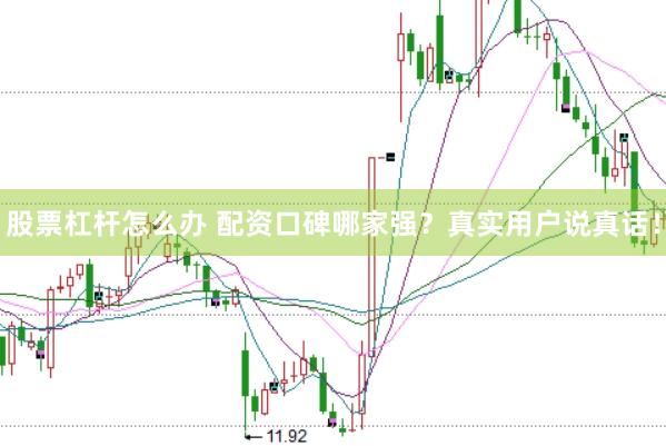 股票杠杆怎么办 配资口碑哪家强？真实用户说真话！