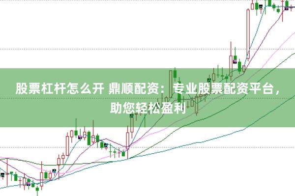 股票杠杆怎么开 鼎顺配资：专业股票配资平台，助您轻松盈利