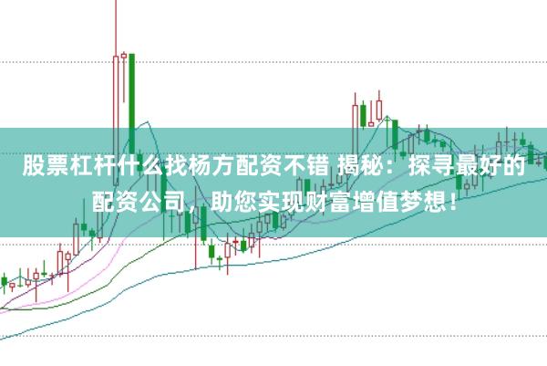 股票杠杆什么找杨方配资不错 揭秘：探寻最好的配资公司，助您实现财富增值梦想！
