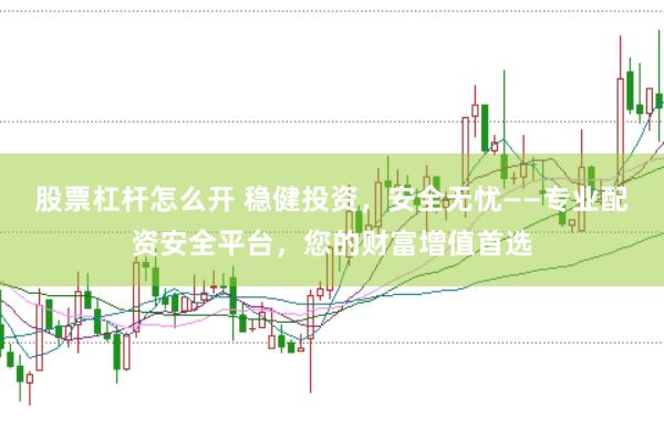 股票杠杆怎么开 稳健投资，安全无忧——专业配资安全平台，您的财富增值首选