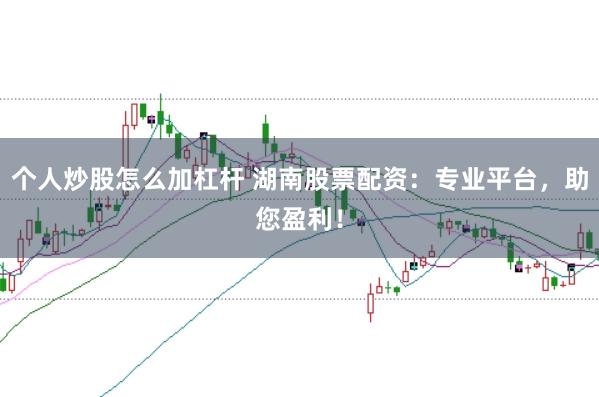 个人炒股怎么加杠杆 湖南股票配资：专业平台，助您盈利！
