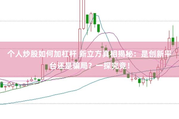个人炒股如何加杠杆 新立方真相揭秘：是创新平台还是骗局？一探究竟！