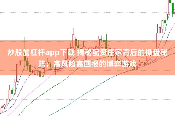 炒股加杠杆app下载 揭秘配资庄家背后的操盘秘籍：高风险高回报的博弈游戏