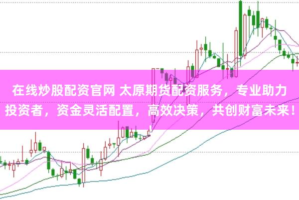 在线炒股配资官网 太原期货配资服务，专业助力投资者，资金灵活配置，高效决策，共创财富未来！