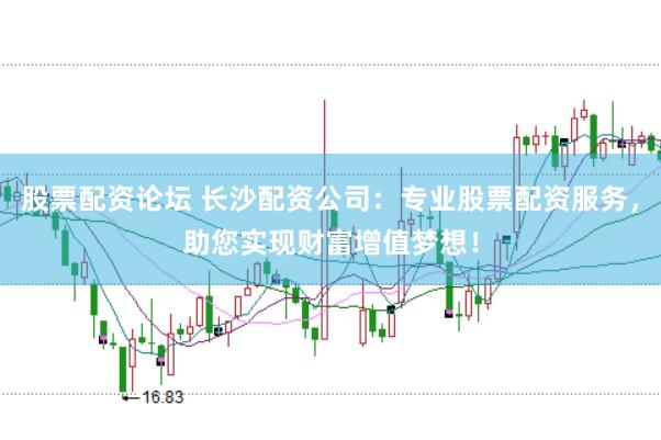 股票配资论坛 长沙配资公司：专业股票配资服务，助您实现财富增值梦想！