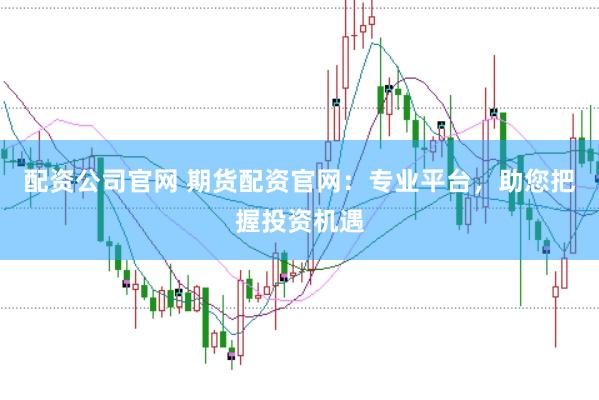 配资公司官网 期货配资官网：专业平台，助您把握投资机遇