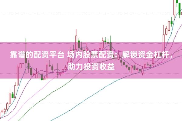 靠谱的配资平台 场内股票配资：解锁资金杠杆，助力投资收益