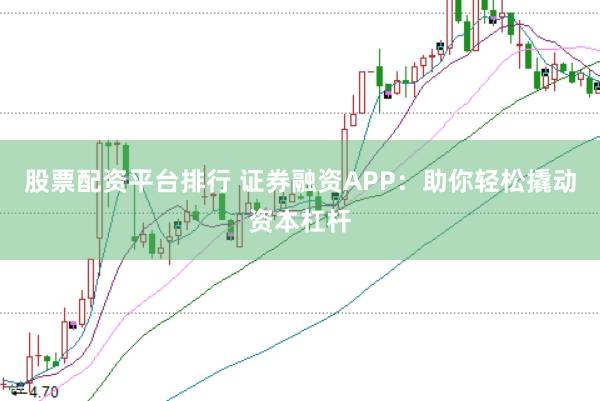 股票配资平台排行 证券融资APP：助你轻松撬动资本杠杆