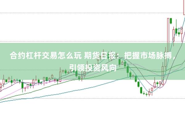 合约杠杆交易怎么玩 期货日报：把握市场脉搏，引领投资风向