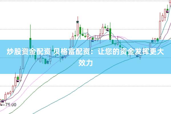 炒股资金配资 贝格富配资：让您的资金发挥更大效力