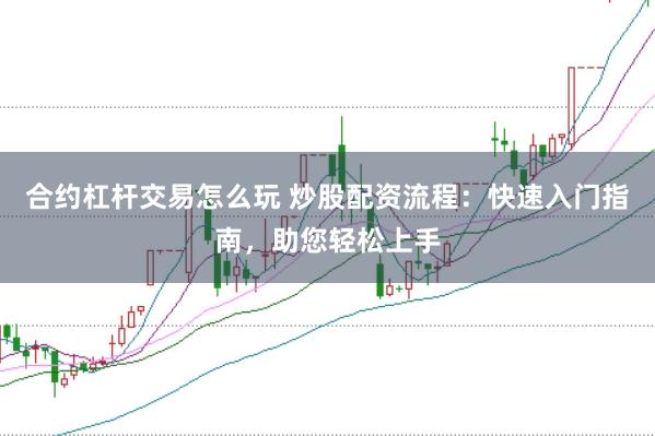 合约杠杆交易怎么玩 炒股配资流程：快速入门指南，助您轻松上手