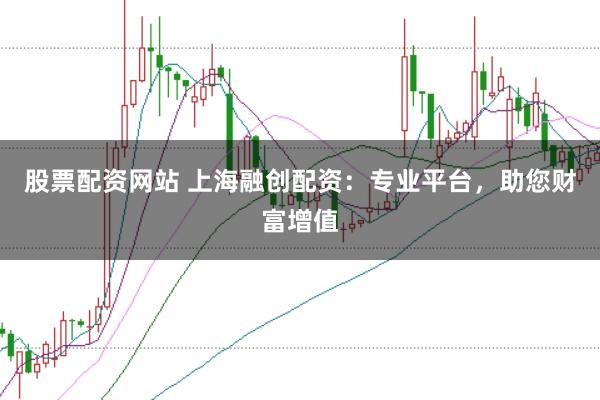 股票配资网站 上海融创配资：专业平台，助您财富增值