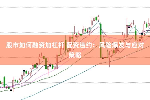 股市如何融资加杠杆 配资违约：风险爆发与应对策略