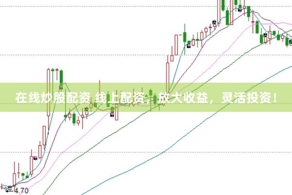 在线炒股配资 线上配资，放大收益，灵活投资！