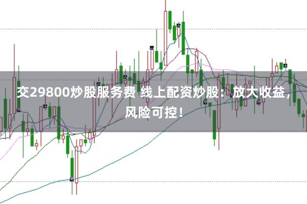 交29800炒股服务费 线上配资炒股：放大收益，风险可控！