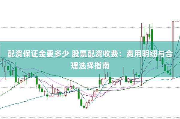 配资保证金要多少 股票配资收费：费用明细与合理选择指南