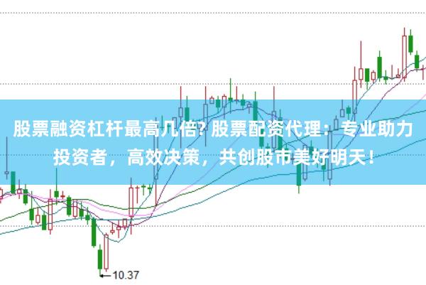 股票融资杠杆最高几倍? 股票配资代理：专业助力投资者，高效决策，共创股市美好明天！