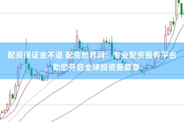 配资保证金不退 配资世界网：专业配资服务平台，助您开启全球投资新篇章