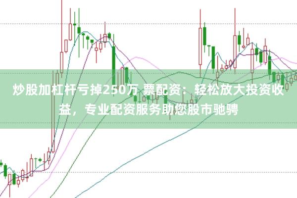 炒股加杠杆亏掉250万 票配资：轻松放大投资收益，专业配资服务助您股市驰骋