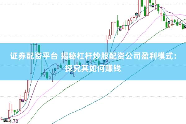 证券配资平台 揭秘杠杆炒股配资公司盈利模式：探究其如何赚钱