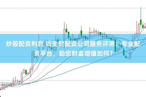 炒股配资利息 钱生财配资公司服务评测：专业配资平台，助您财富增值如何？