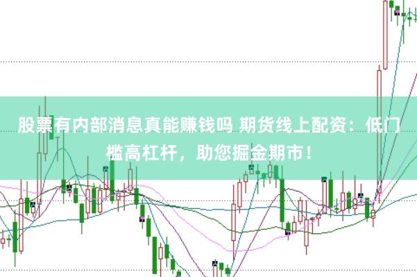 股票有内部消息真能赚钱吗 期货线上配资：低门槛高杠杆，助您掘金期市！