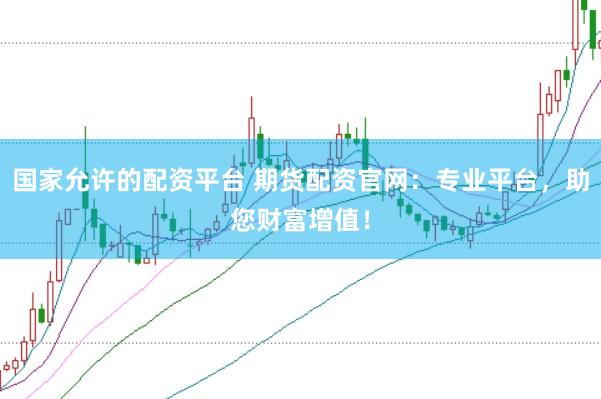 国家允许的配资平台 期货配资官网：专业平台，助您财富增值！