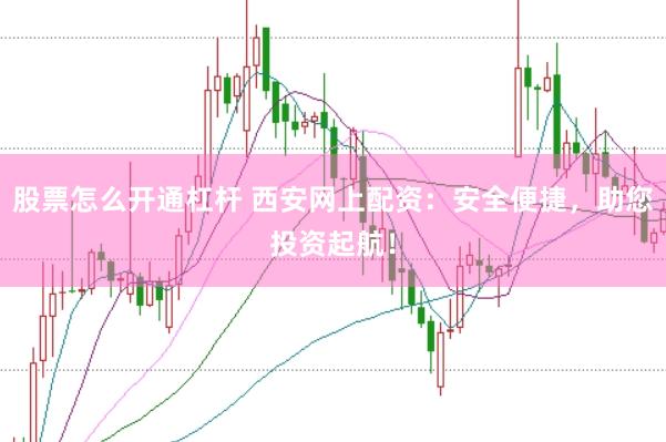 股票怎么开通杠杆 西安网上配资：安全便捷，助您投资起航！
