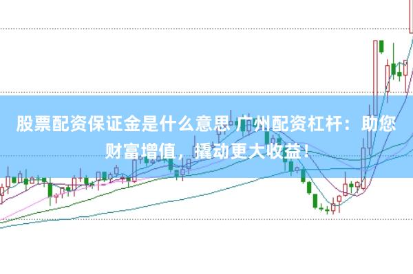股票配资保证金是什么意思 广州配资杠杆：助您财富增值，撬动更大收益！