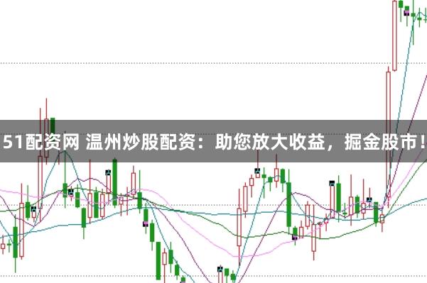 51配资网 温州炒股配资：助您放大收益，掘金股市！
