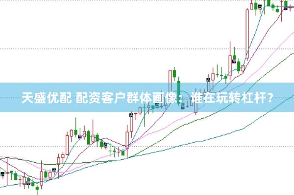 天盛优配 配资客户群体画像：谁在玩转杠杆？