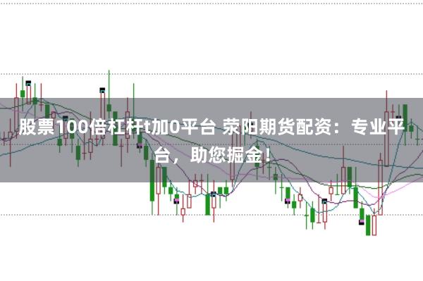 股票100倍杠杆t加0平台 荥阳期货配资：专业平台，助您掘金！