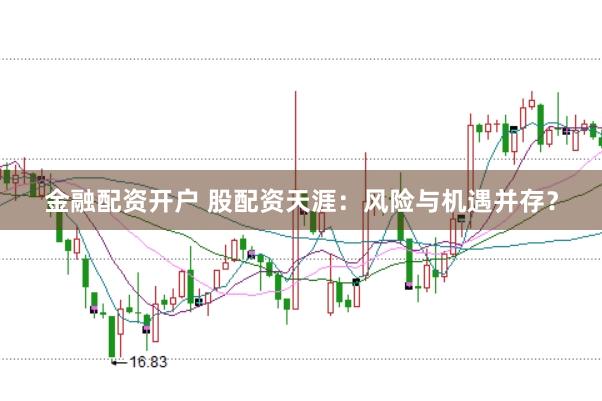 金融配资开户 股配资天涯：风险与机遇并存？