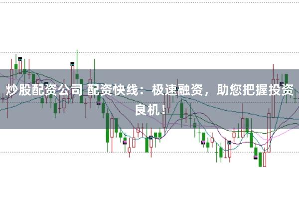 炒股配资公司 配资快线：极速融资，助您把握投资良机！