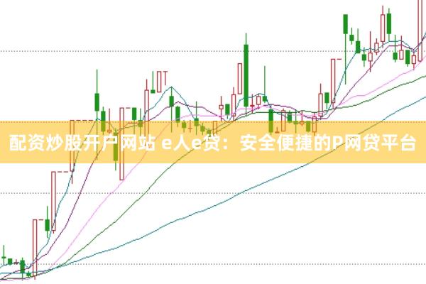 配资炒股开户网站 e人e贷：安全便捷的P网贷平台