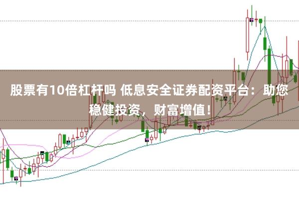 股票有10倍杠杆吗 低息安全证券配资平台：助您稳健投资，财富增值！