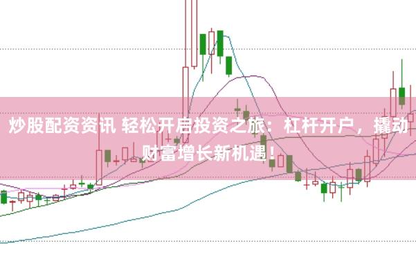 炒股配资资讯 轻松开启投资之旅：杠杆开户，撬动财富增长新机遇！