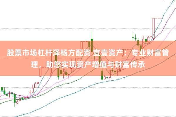 股票市场杠杆泽杨方配资 宜壹资产：专业财富管理，助您实现资产增值与财富传承
