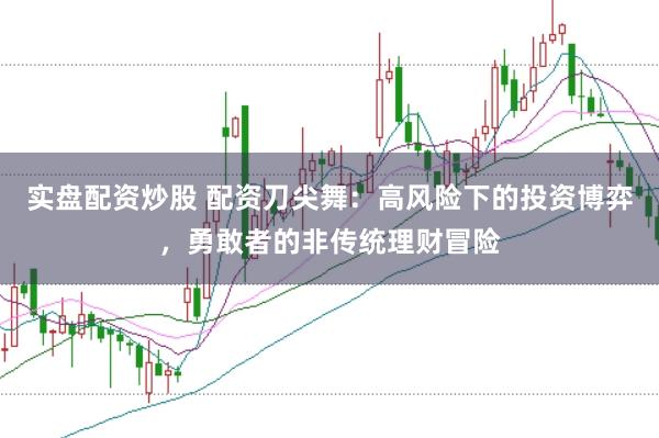 实盘配资炒股 配资刀尖舞：高风险下的投资博弈，勇敢者的非传统理财冒险