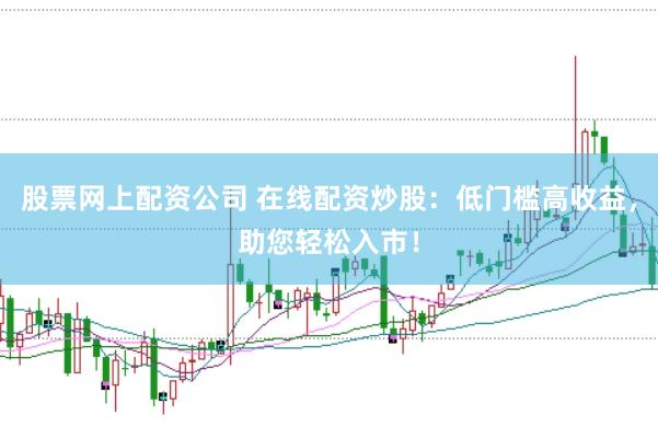 股票网上配资公司 在线配资炒股：低门槛高收益，助您轻松入市！