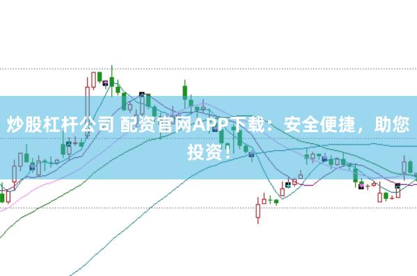 炒股杠杆公司 配资官网APP下载：安全便捷，助您投资！