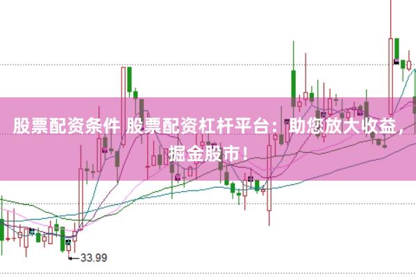 股票配资条件 股票配资杠杆平台：助您放大收益，掘金股市！