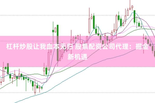 杠杆炒股让我血本无归 股票配资公司代理：掘金新机遇