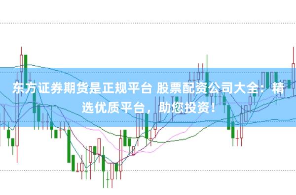 东方证券期货是正规平台 股票配资公司大全：精选优质平台，助您投资！