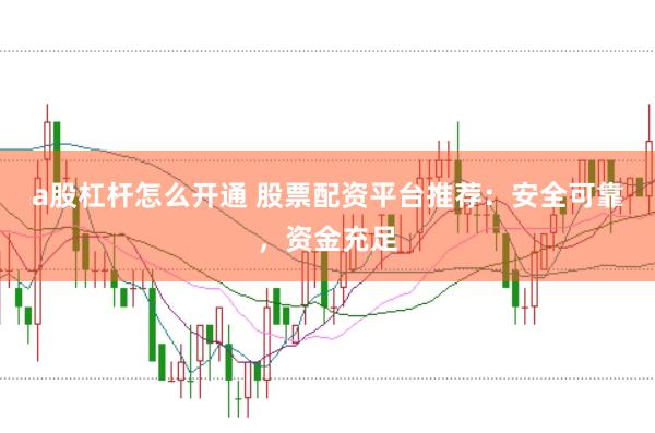 a股杠杆怎么开通 股票配资平台推荐：安全可靠，资金充足