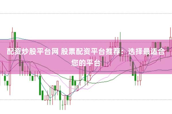 配资炒股平台网 股票配资平台推荐：选择最适合您的平台