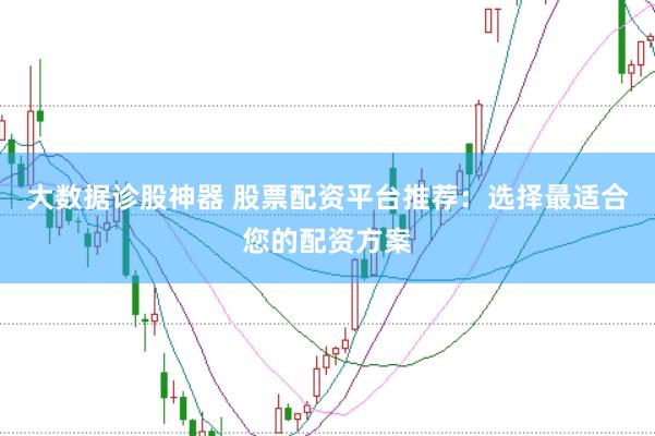 大数据诊股神器 股票配资平台推荐：选择最适合您的配资方案