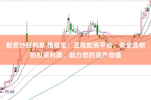 配资炒股利息 恒信宝：正规配资平台，安全透明的投资利器，助力您的资产增值