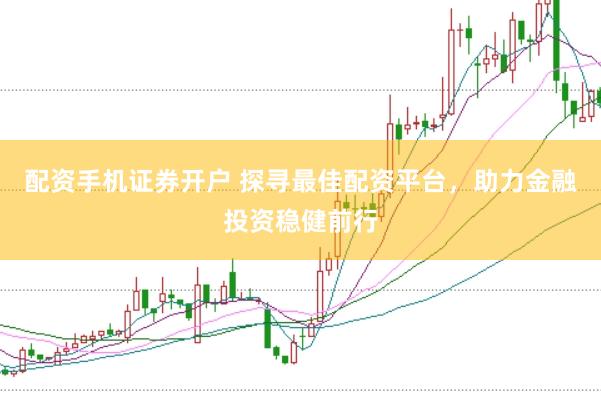 配资手机证券开户 探寻最佳配资平台，助力金融投资稳健前行